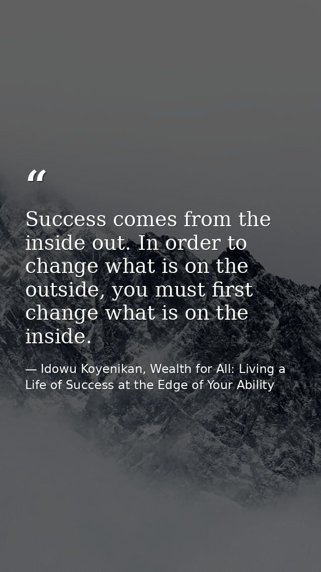 Success comes from the inside out. In order to change what is on the outside, you must first change what is on the insid — Idowu Koyenikan, Wealth for All: Living a Life of Success at the Edge of Your Ability