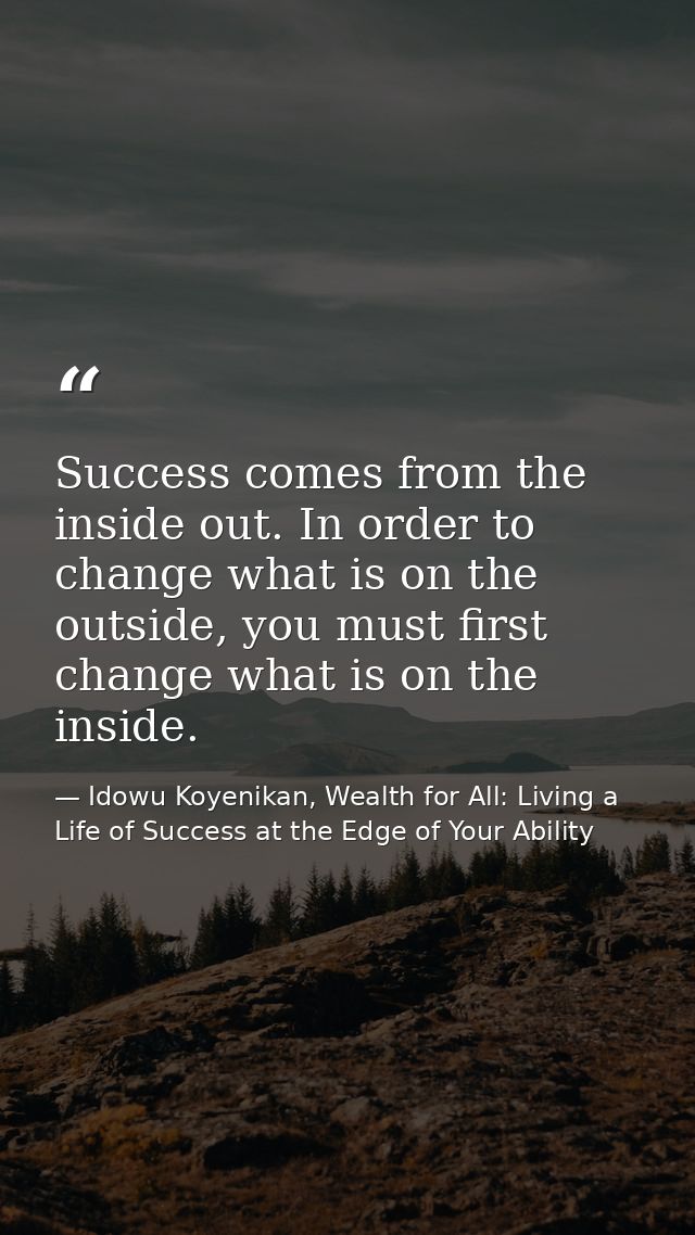 Success comes from the inside out. In order to change what is on the outside, you must first change what is on the insid — Idowu Koyenikan, Wealth for All: Living a Life of Success at the Edge of Your Ability