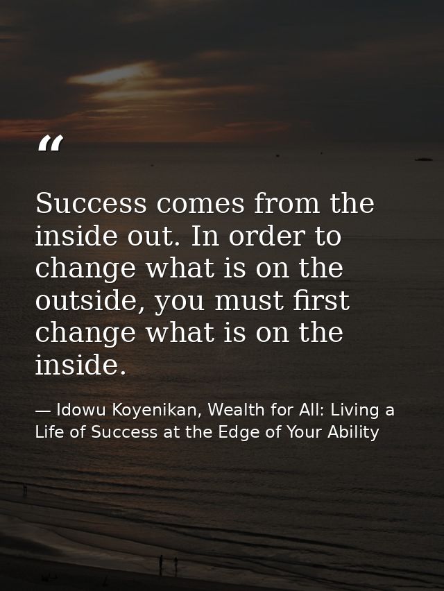 Success comes from the inside out. In order to change what is on the outside, you must first change what is on the insid — Idowu Koyenikan, Wealth for All: Living a Life of Success at the Edge of Your Ability
