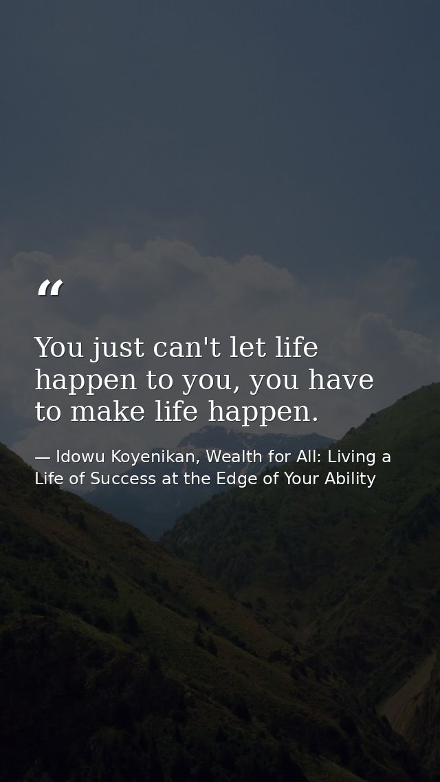 You just can't let life happen to you, you have to make life happen. — Idowu Koyenikan, Wealth for All: Living a Life of Success at the Edge of Your Ability