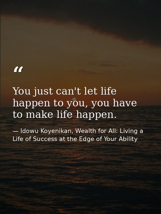 You just can't let life happen to you, you have to make life happen. — Idowu Koyenikan, Wealth for All: Living a Life of Success at the Edge of Your Ability