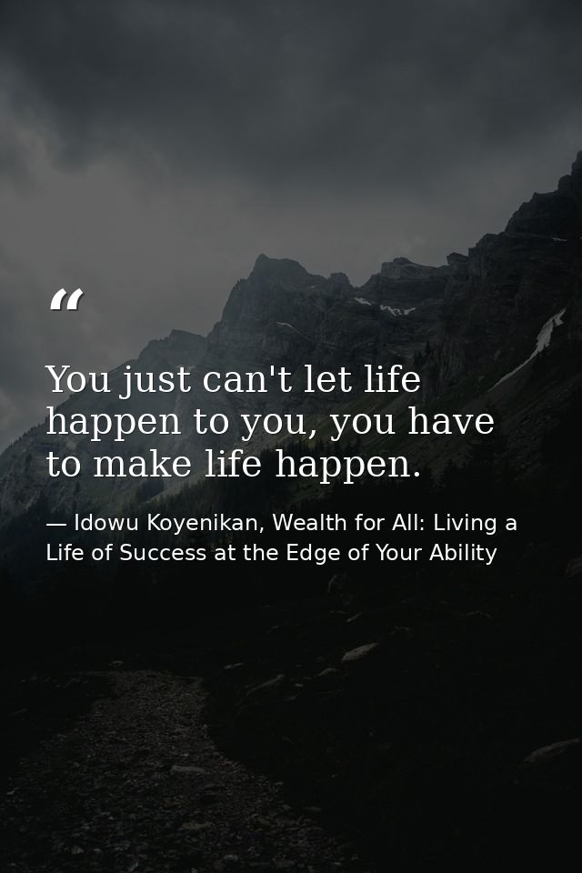 You just can't let life happen to you, you have to make life happen. — Idowu Koyenikan, Wealth for All: Living a Life of Success at the Edge of Your Ability
