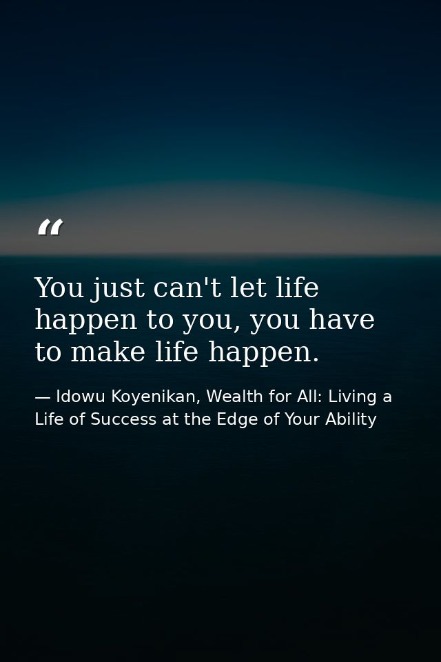 You just can't let life happen to you, you have to make life happen. — Idowu Koyenikan, Wealth for All: Living a Life of Success at the Edge of Your Ability