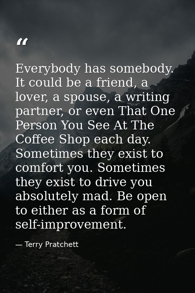 Everybody has somebody. It could be a friend, a lover, a spouse, a writing partner, or even That One Person You See At T — Terry Pratchett