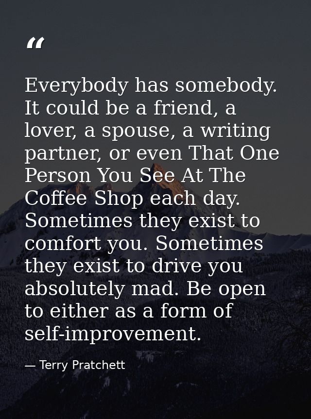 Everybody has somebody. It could be a friend, a lover, a spouse, a writing partner, or even That One Person You See At T — Terry Pratchett
