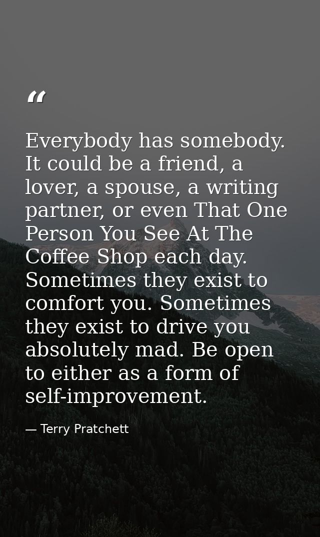 Everybody has somebody. It could be a friend, a lover, a spouse, a writing partner, or even That One Person You See At T — Terry Pratchett