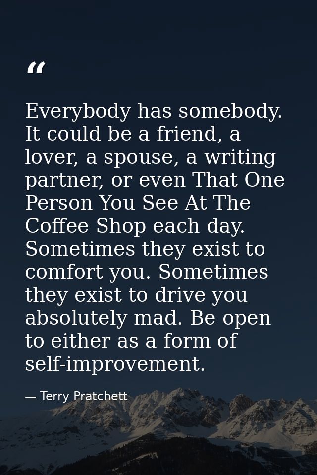Everybody has somebody. It could be a friend, a lover, a spouse, a writing partner, or even That One Person You See At T — Terry Pratchett