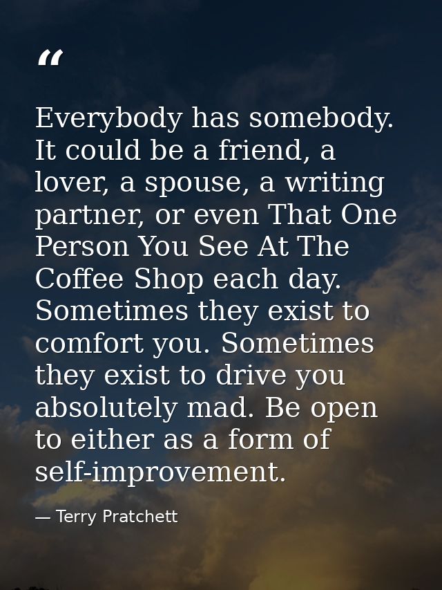 Everybody has somebody. It could be a friend, a lover, a spouse, a writing partner, or even That One Person You See At T — Terry Pratchett