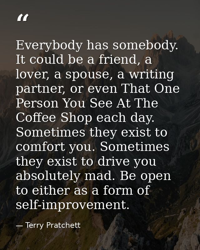 Everybody has somebody. It could be a friend, a lover, a spouse, a writing partner, or even That One Person You See At T — Terry Pratchett