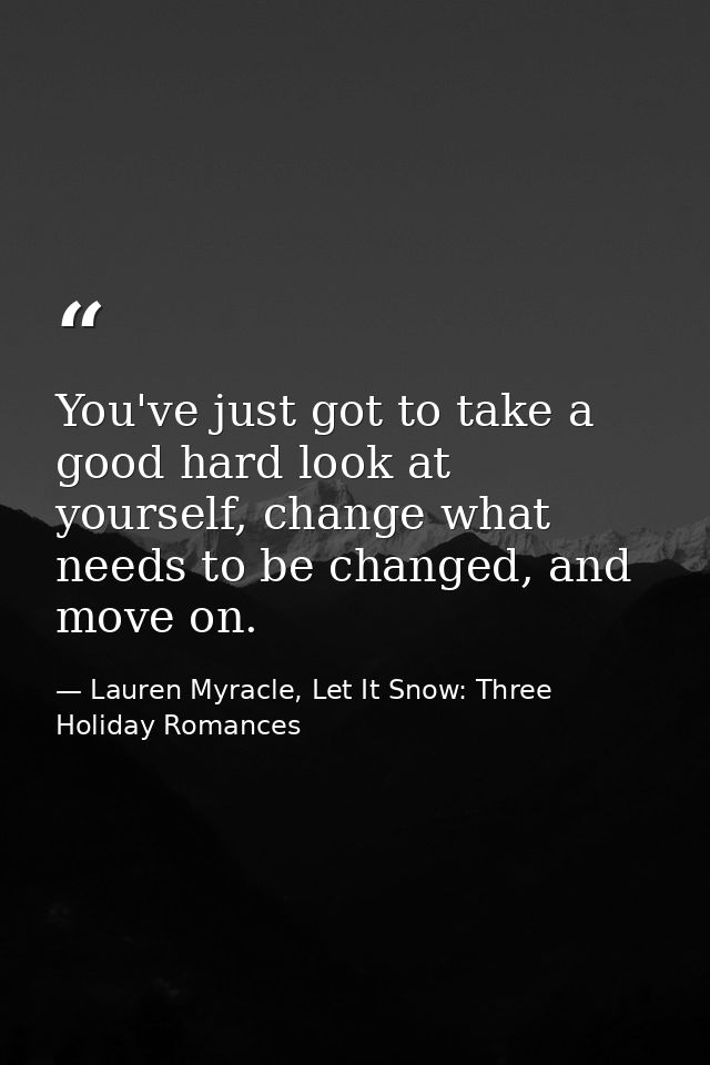 You've just got to take a good hard look at yourself, change what needs to be changed, and move on. — Lauren Myracle, Let It Snow: Three Holiday Romances