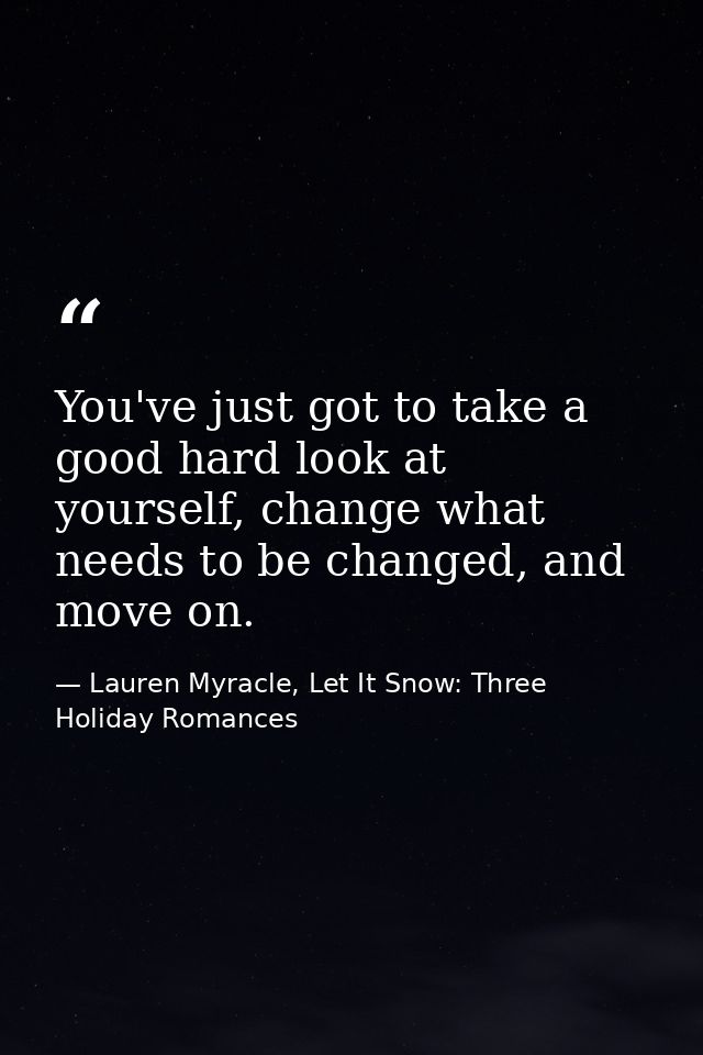 You've just got to take a good hard look at yourself, change what needs to be changed, and move on. — Lauren Myracle, Let It Snow: Three Holiday Romances
