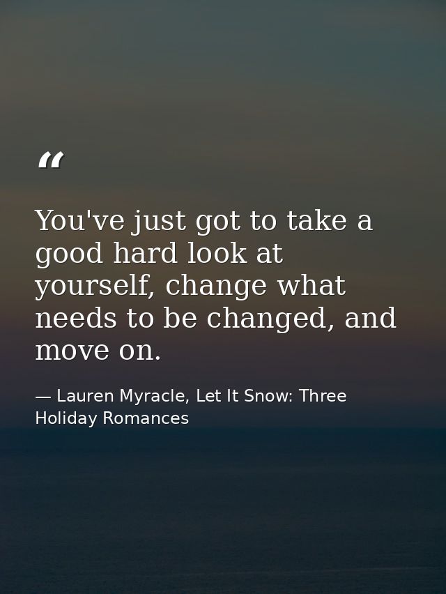 You've just got to take a good hard look at yourself, change what needs to be changed, and move on. — Lauren Myracle, Let It Snow: Three Holiday Romances