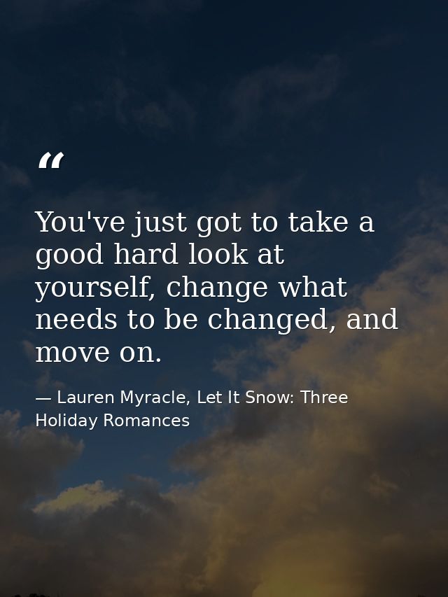 You've just got to take a good hard look at yourself, change what needs to be changed, and move on. — Lauren Myracle, Let It Snow: Three Holiday Romances