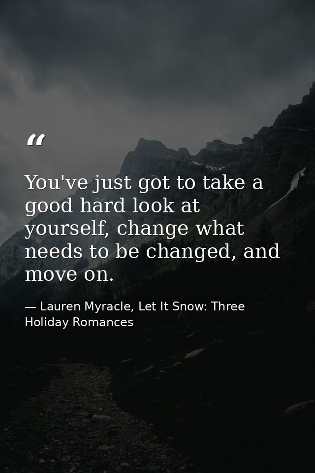 You've just got to take a good hard look at yourself, change what needs to be changed, and move on. — Lauren Myracle, Let It Snow: Three Holiday Romances