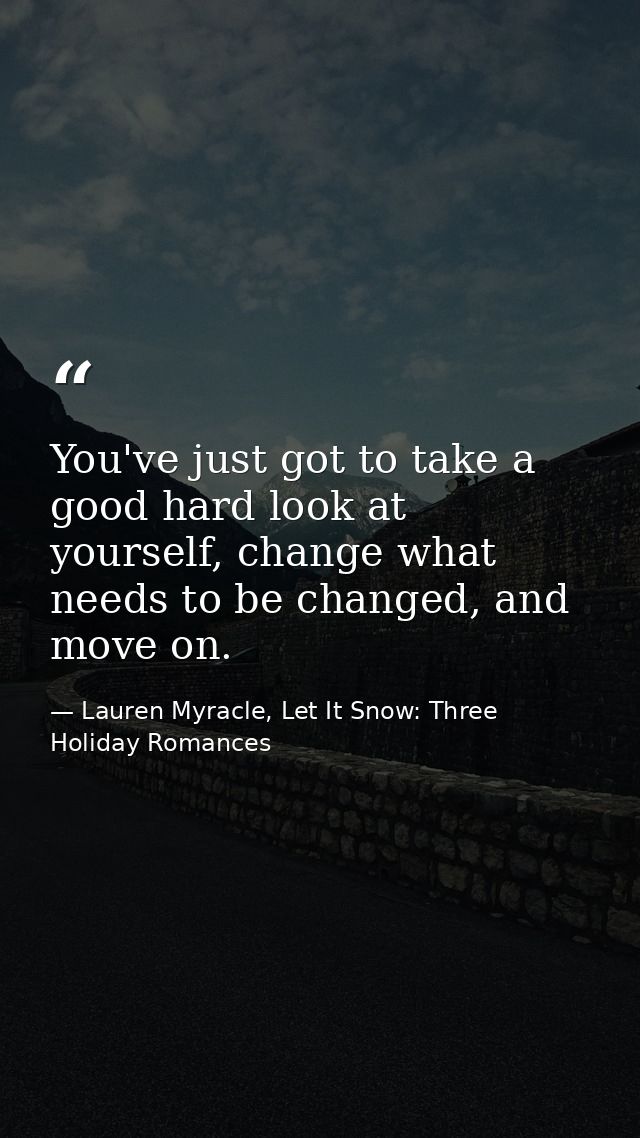 You've just got to take a good hard look at yourself, change what needs to be changed, and move on. — Lauren Myracle, Let It Snow: Three Holiday Romances