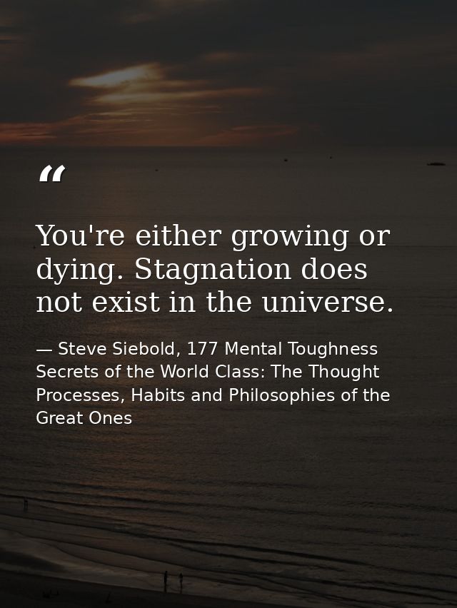 You're either growing or dying. Stagnation does not exist in the universe. — Steve Siebold, 177 Mental Toughness Secrets of the World Class: The Thought Processes, Habits and Philosophies of the Great Ones