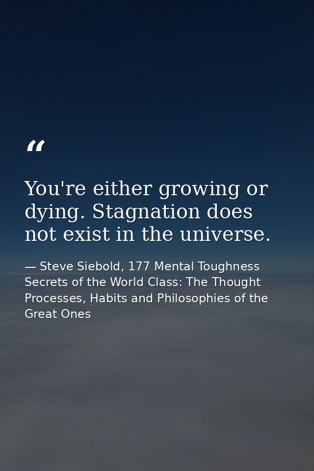 You're either growing or dying. Stagnation does not exist in the universe. — Steve Siebold, 177 Mental Toughness Secrets of the World Class: The Thought Processes, Habits and Philosophies of the Great Ones