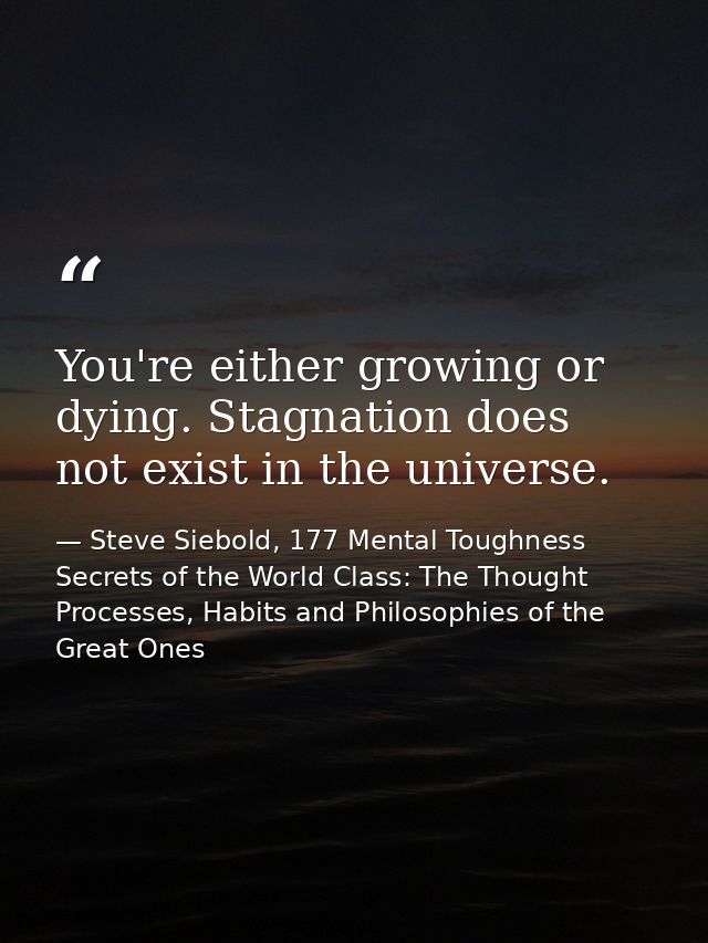 You're either growing or dying. Stagnation does not exist in the universe. — Steve Siebold, 177 Mental Toughness Secrets of the World Class: The Thought Processes, Habits and Philosophies of the Great Ones