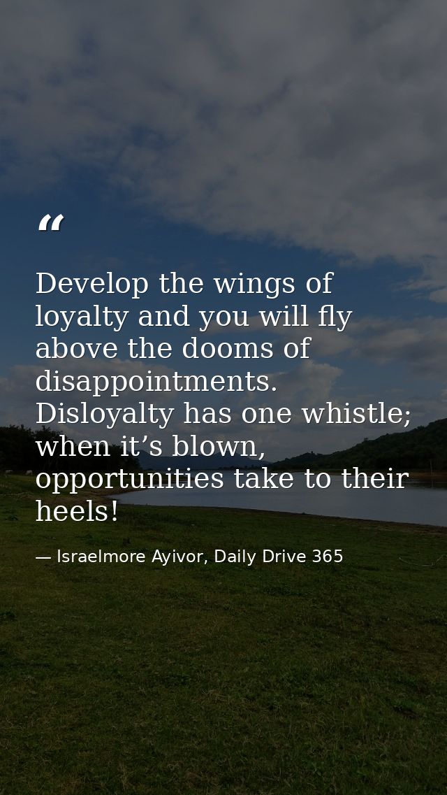 Develop the wings of loyalty and you will fly above the dooms of disappointments. Disloyalty has one whistle; when it’s  — Israelmore Ayivor, Daily Drive 365