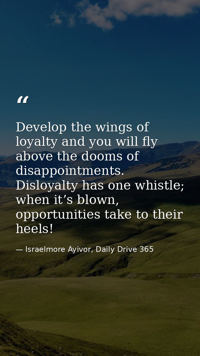 Develop the wings of loyalty and you will fly above the dooms of disappointments. Disloyalty has one whistle; when it’s  — Israelmore Ayivor, Daily Drive 365