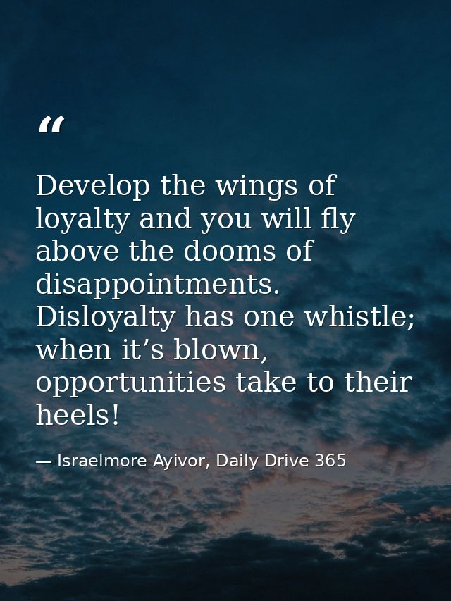 Develop the wings of loyalty and you will fly above the dooms of disappointments. Disloyalty has one whistle; when it’s  — Israelmore Ayivor, Daily Drive 365