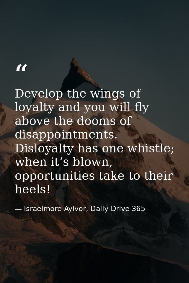 Develop the wings of loyalty and you will fly above the dooms of disappointments. Disloyalty has one whistle; when it’s  — Israelmore Ayivor, Daily Drive 365