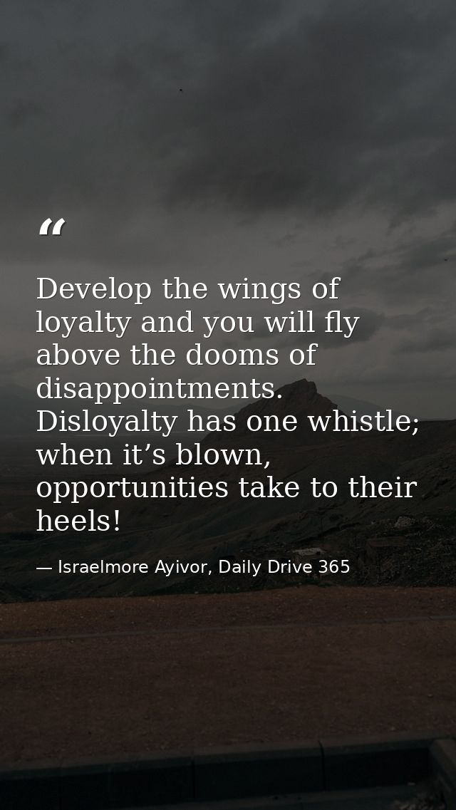 Develop the wings of loyalty and you will fly above the dooms of disappointments. Disloyalty has one whistle; when it’s  — Israelmore Ayivor, Daily Drive 365
