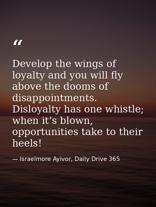 Develop the wings of loyalty and you will fly above the dooms of disappointments. Disloyalty has one whistle; when it’s  — Israelmore Ayivor, Daily Drive 365