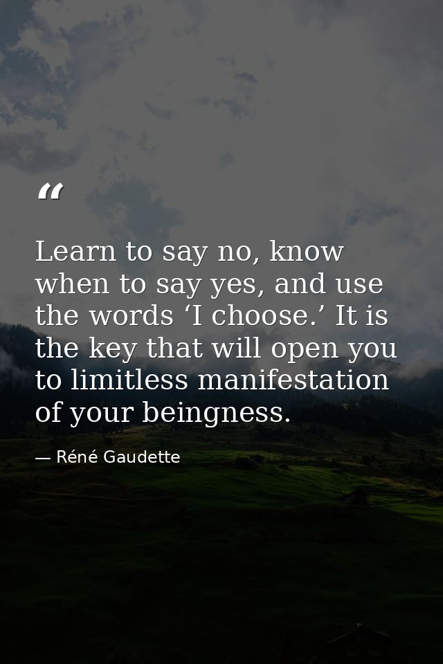 Learn to say no, know when to say yes, and use the words ‘I choose.’ It is the key that will open you to limitless manif — Réné Gaudette