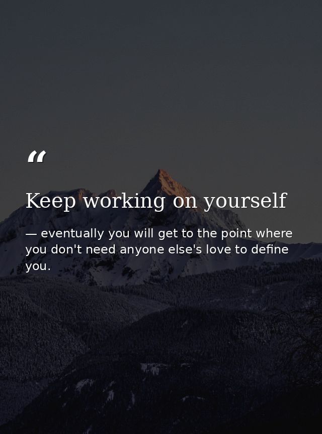 Keep working on yourself — eventually you will get to the point where you don't need anyone else's love to define you.