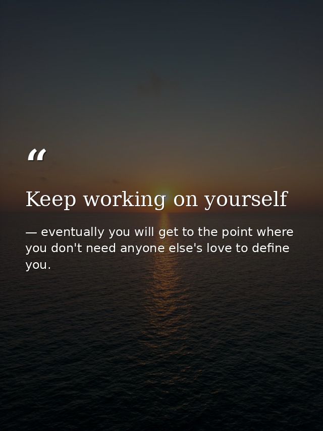 Keep working on yourself — eventually you will get to the point where you don't need anyone else's love to define you.