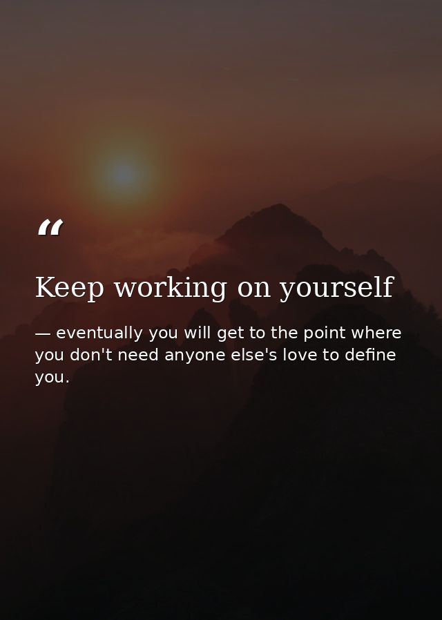 Keep working on yourself — eventually you will get to the point where you don't need anyone else's love to define you.