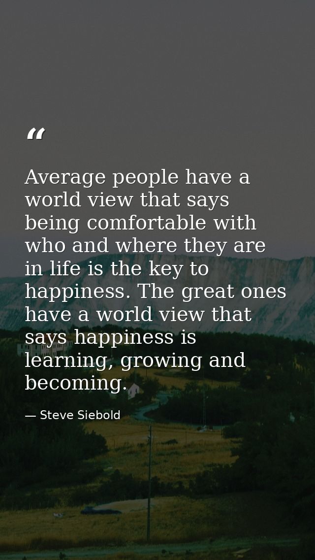 Average people have a world view that says being comfortable with who and where they are in life is the key to happiness — Steve Siebold