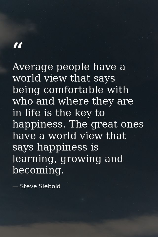 Average people have a world view that says being comfortable with who and where they are in life is the key to happiness — Steve Siebold
