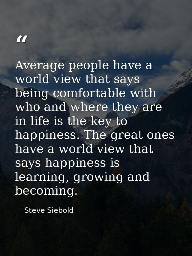 Average people have a world view that says being comfortable with who and where they are in life is the key to happiness — Steve Siebold