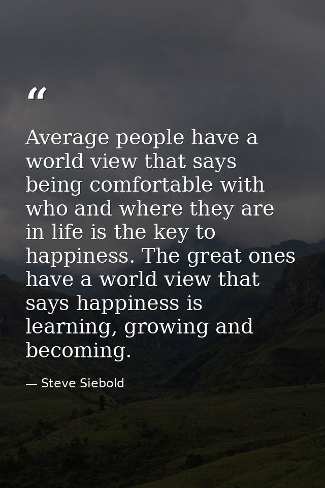 Average people have a world view that says being comfortable with who and where they are in life is the key to happiness — Steve Siebold