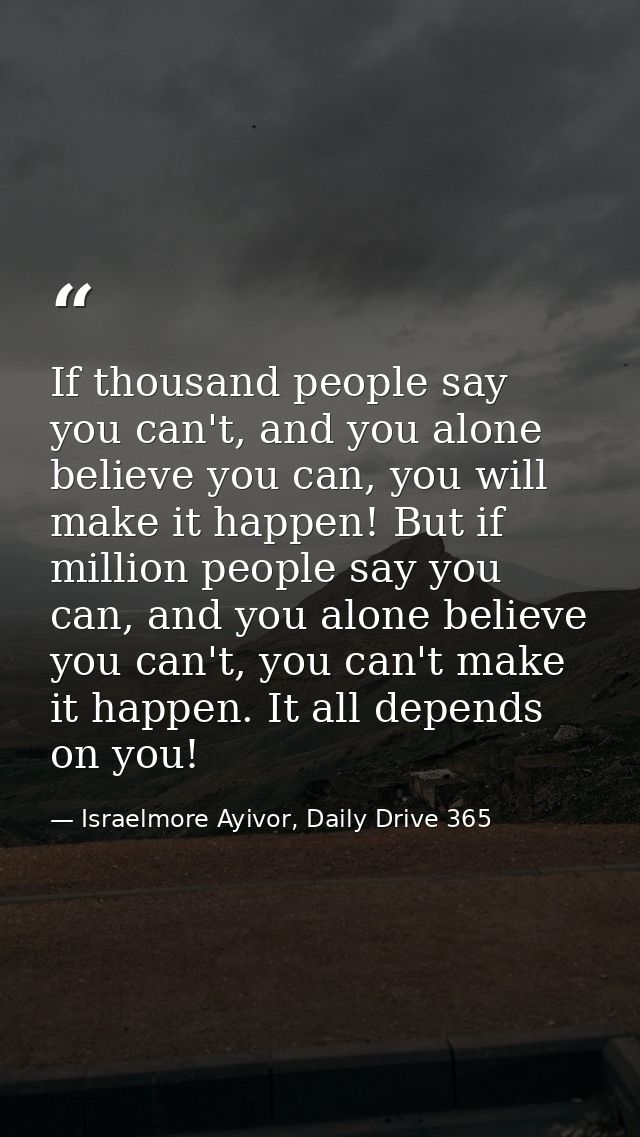 If thousand people say you can't, and you alone believe you can, you will make it happen! But if million people say you  — Israelmore Ayivor, Daily Drive 365