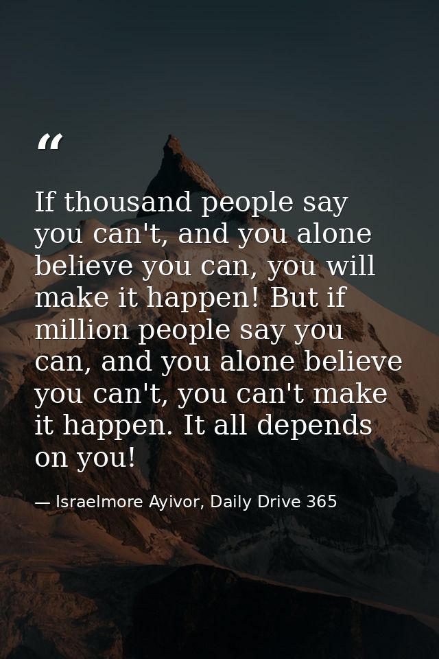 If thousand people say you can't, and you alone believe you can, you will make it happen! But if million people say you  — Israelmore Ayivor, Daily Drive 365