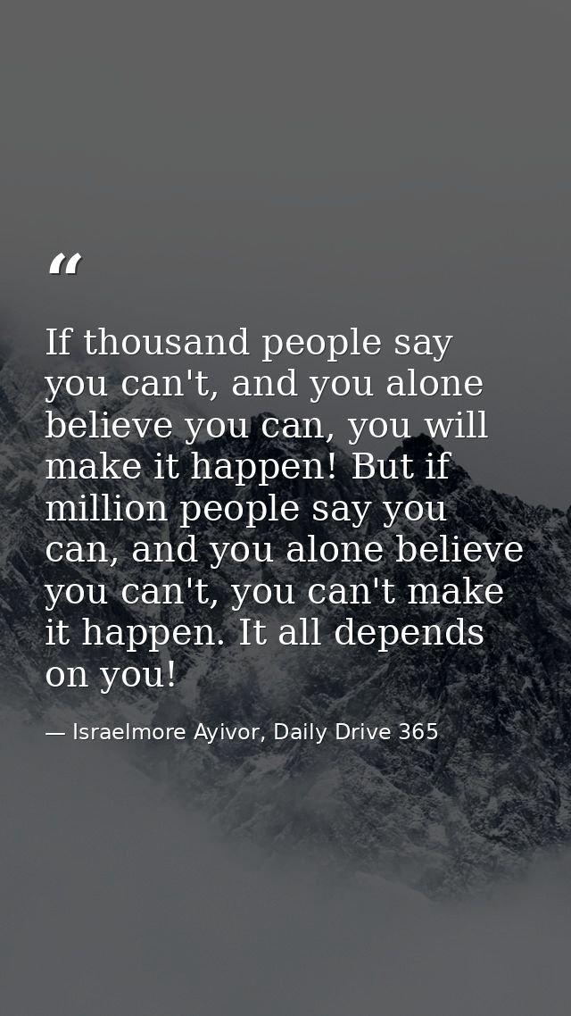 If thousand people say you can't, and you alone believe you can, you will make it happen! But if million people say you  — Israelmore Ayivor, Daily Drive 365