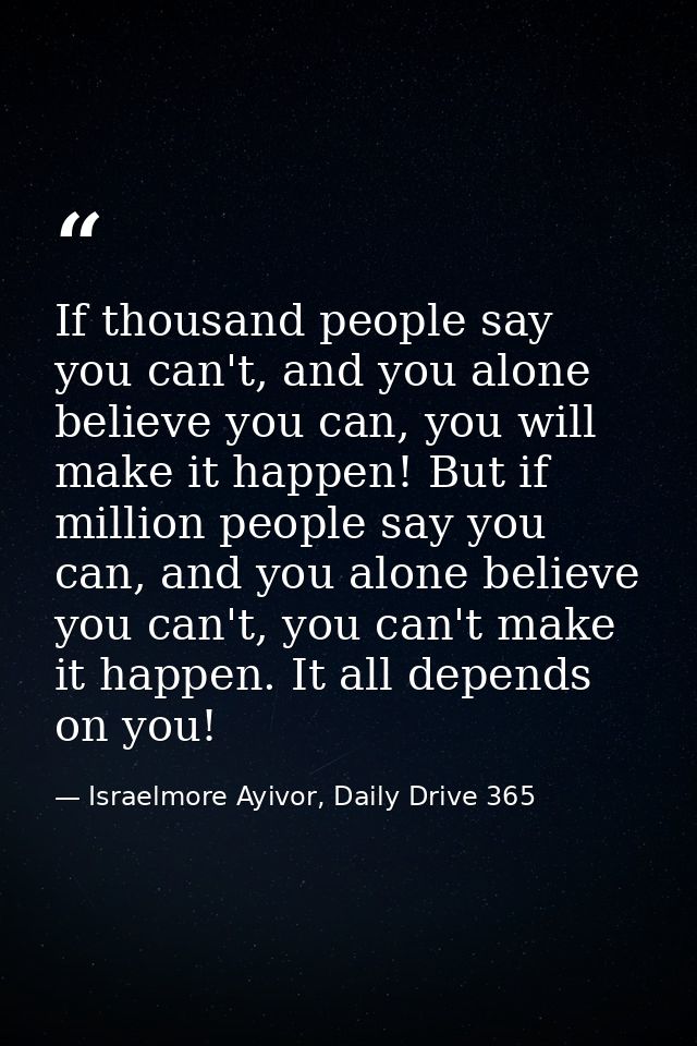 If thousand people say you can't, and you alone believe you can, you will make it happen! But if million people say you  — Israelmore Ayivor, Daily Drive 365