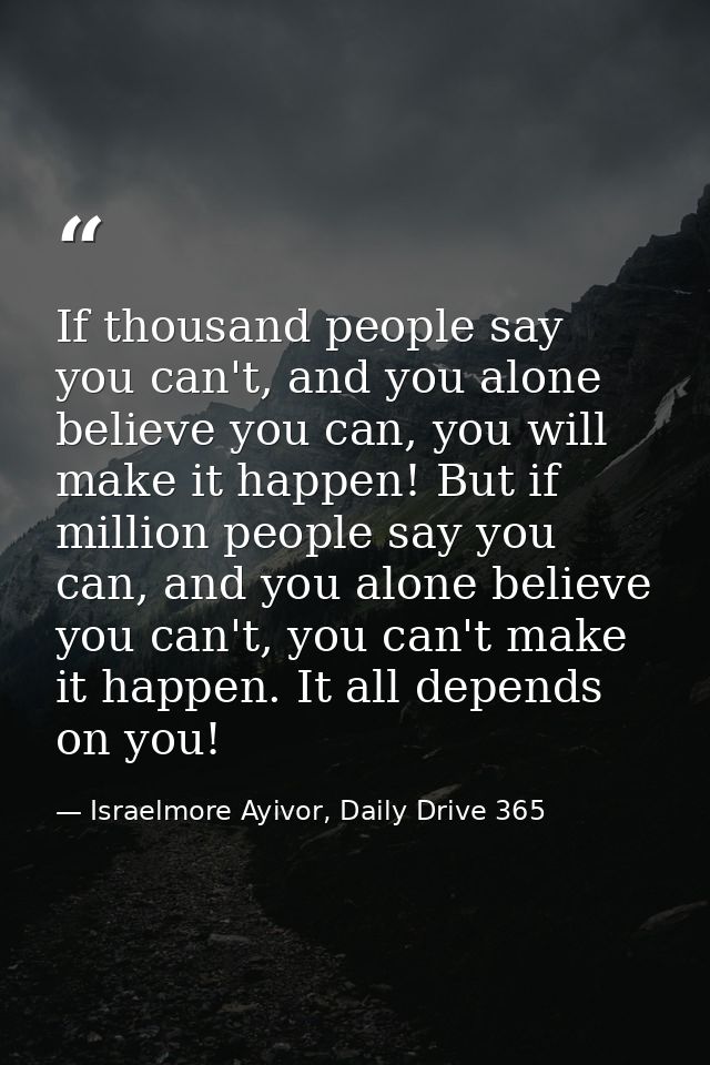 If thousand people say you can't, and you alone believe you can, you will make it happen! But if million people say you  — Israelmore Ayivor, Daily Drive 365
