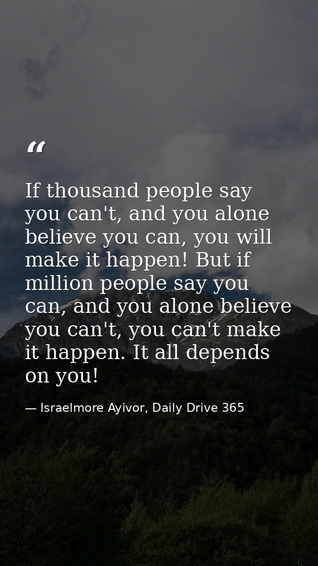 If thousand people say you can't, and you alone believe you can, you will make it happen! But if million people say you  — Israelmore Ayivor, Daily Drive 365