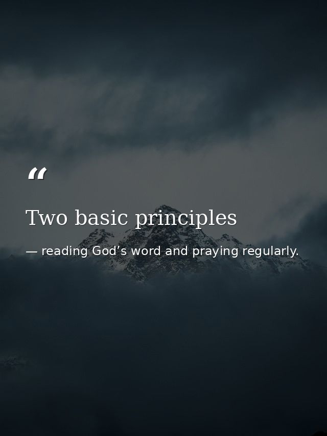 Two basic principles — reading God’s word and praying regularly.