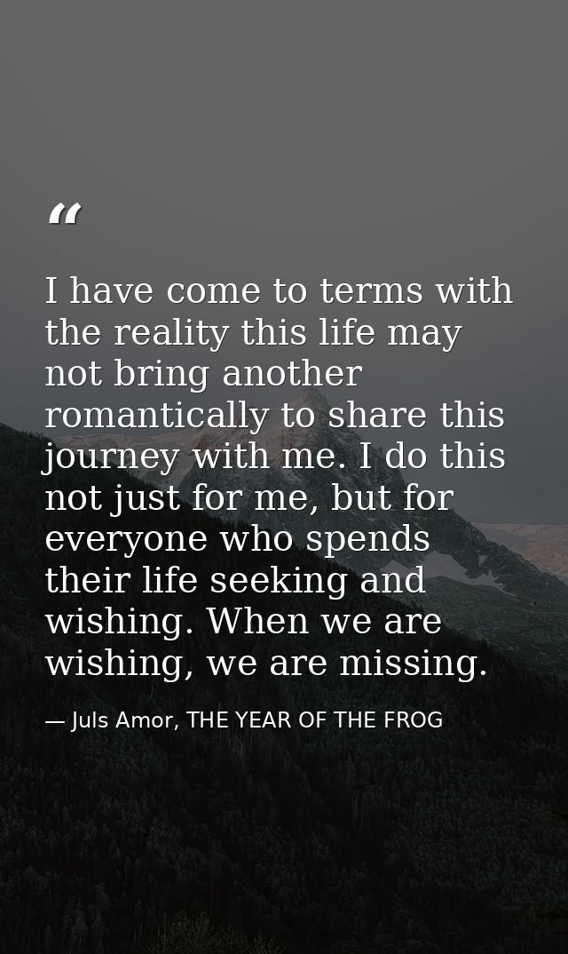 I have come to terms with the reality this life may not bring another romantically to share this journey with me. I do t — Juls Amor, THE YEAR OF THE FROG