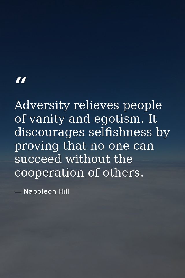 Adversity relieves people of vanity and egotism. It discourages selfishness by proving that no one can succeed without t — Napoleon Hill