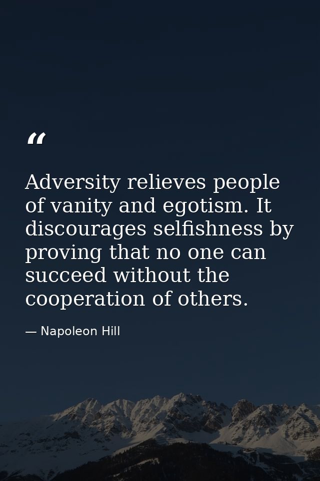 Adversity relieves people of vanity and egotism. It discourages selfishness by proving that no one can succeed without t — Napoleon Hill