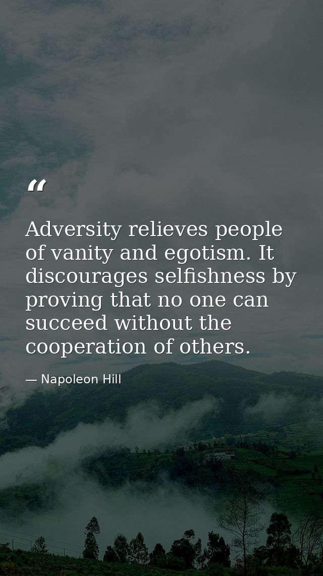 Adversity relieves people of vanity and egotism. It discourages selfishness by proving that no one can succeed without t — Napoleon Hill
