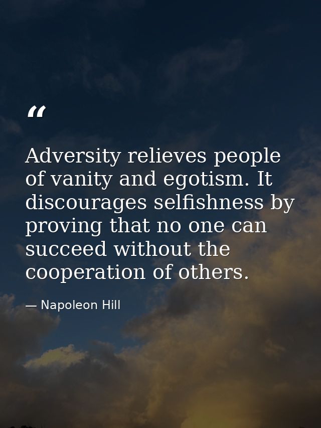 Adversity relieves people of vanity and egotism. It discourages selfishness by proving that no one can succeed without t — Napoleon Hill