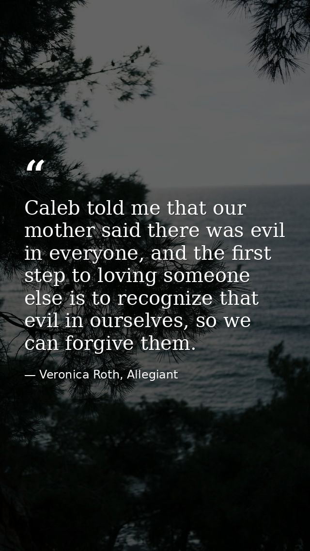 Caleb told me that our mother said there was evil in everyone, and the first step to loving someone else is to recognize — Veronica Roth, Allegiant