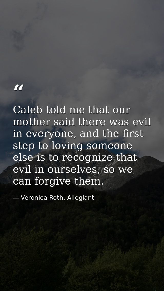 Caleb told me that our mother said there was evil in everyone, and the first step to loving someone else is to recognize — Veronica Roth, Allegiant